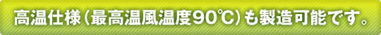 高温仕様（最高温風温度90度）も製造可能です